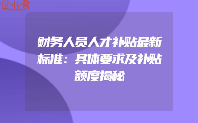 财务人员人才补贴最新标准：具体要求及补贴额度揭秘