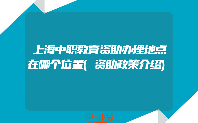 上海中职教育资助办理地点在哪个位置(资助政策介绍)