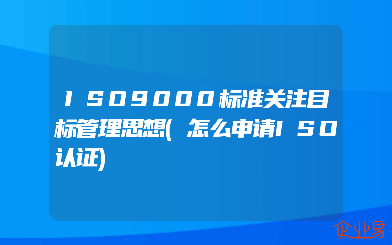 ISO9000标准关注目标管理思想(怎么申请ISO认证)