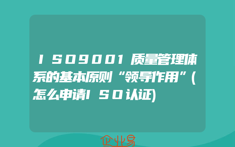 ISO9001质量管理体系的基本原则“领导作用”(怎么申请ISO认证)