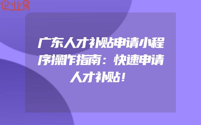 广东人才补贴申请小程序操作指南：快速申请人才补贴！
