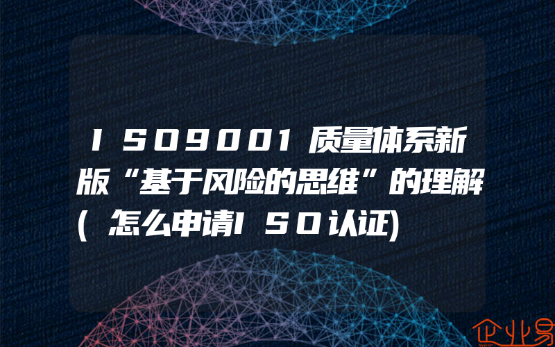 ISO9001质量体系新版“基于风险的思维”的理解(怎么申请ISO认证)