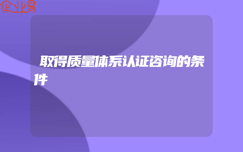 取得质量体系认证咨询的条件