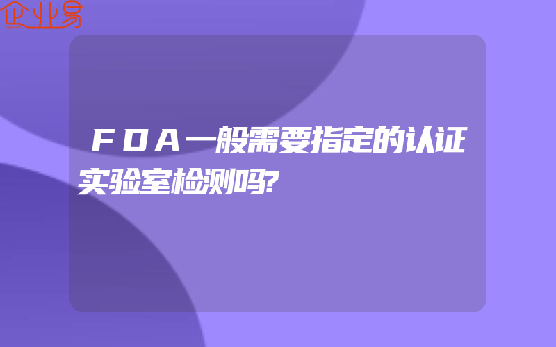 FDA一般需要指定的认证实验室检测吗?