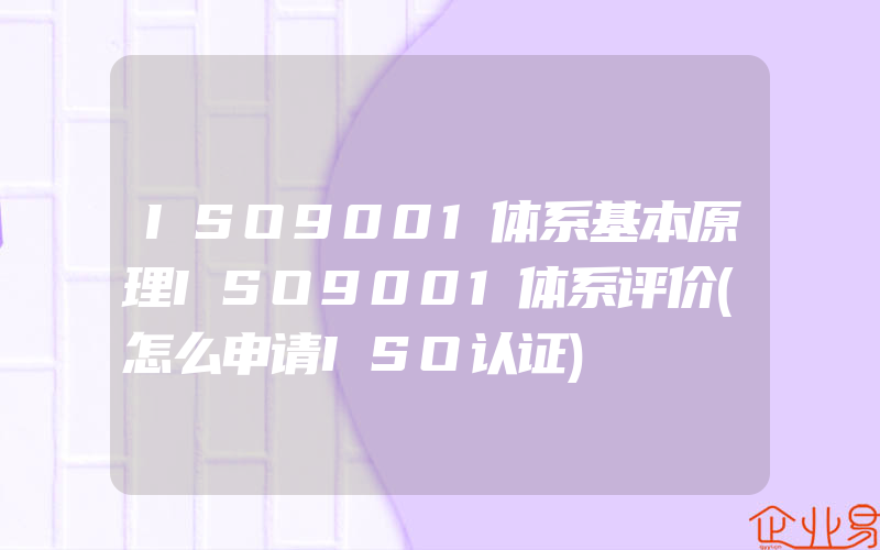 ISO9001体系基本原理ISO9001体系评价(怎么申请ISO认证)