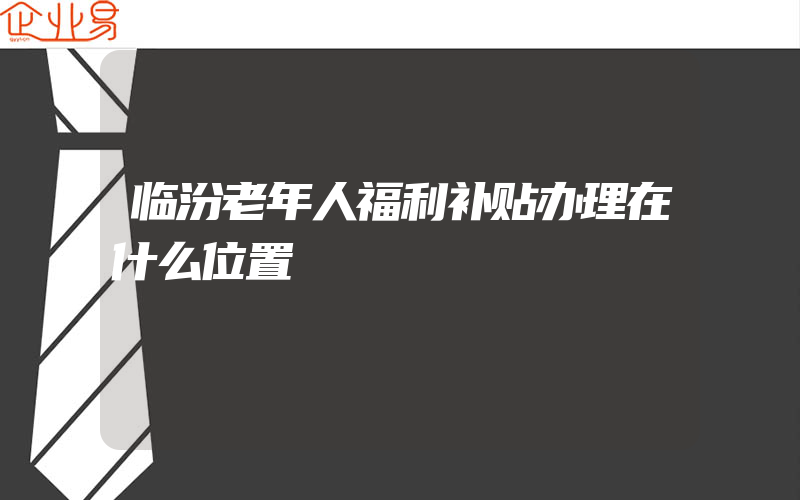 临汾老年人福利补贴办理在什么位置