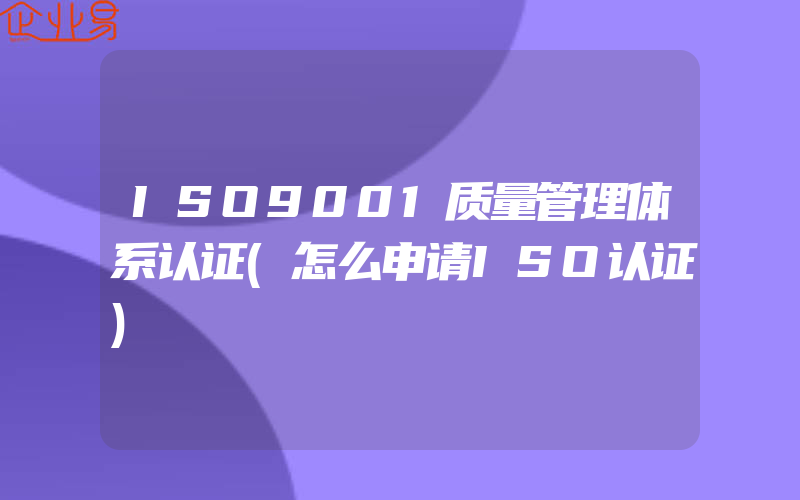 ISO9001质量管理体系认证(怎么申请ISO认证)