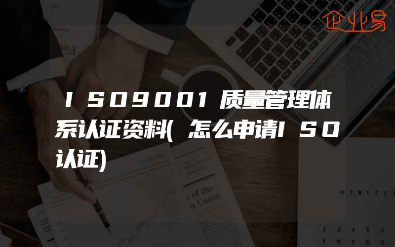 ISO9001质量管理体系认证资料(怎么申请ISO认证)