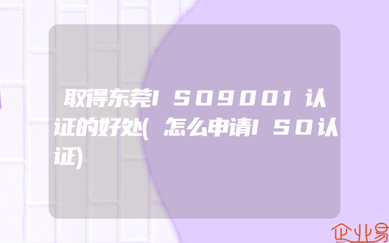 取得东莞ISO9001认证的好处(怎么申请ISO认证)