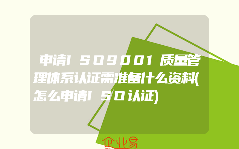 申请ISO9001质量管理体系认证需准备什么资料(怎么申请ISO认证)