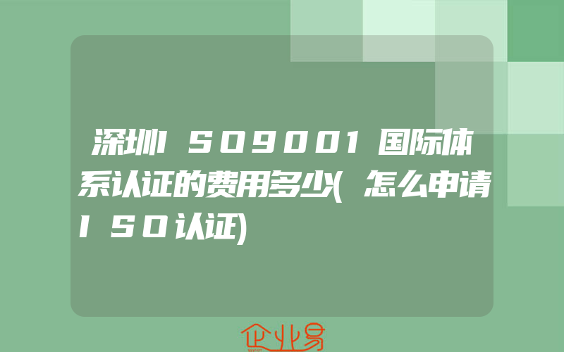 深圳ISO9001国际体系认证的费用多少(怎么申请ISO认证)