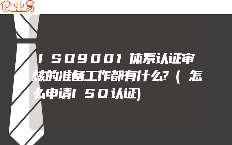 ISO9001体系认证审核的准备工作都有什么?(怎么申请ISO认证)