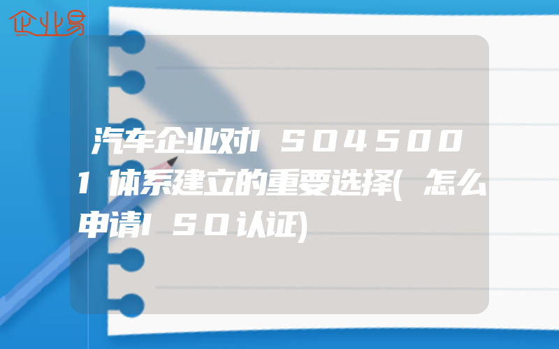 汽车企业对ISO45001体系建立的重要选择(怎么申请ISO认证)