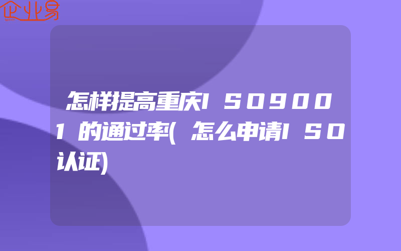 怎样提高重庆ISO9001的通过率(怎么申请ISO认证)