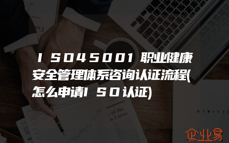 ISO45001职业健康安全管理体系咨询认证流程(怎么申请ISO认证)