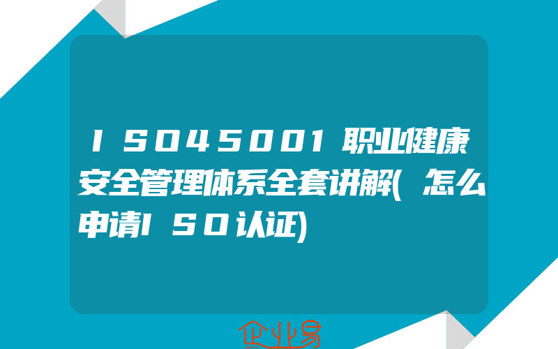 ISO45001职业健康安全管理体系全套讲解(怎么申请ISO认证)