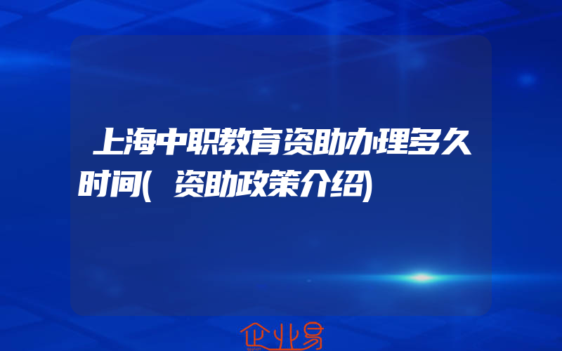 上海中职教育资助办理多久时间(资助政策介绍)