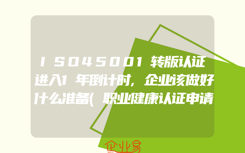 ISO45001转版认证进入1年倒计时,企业该做好什么准备(职业健康认证申请)