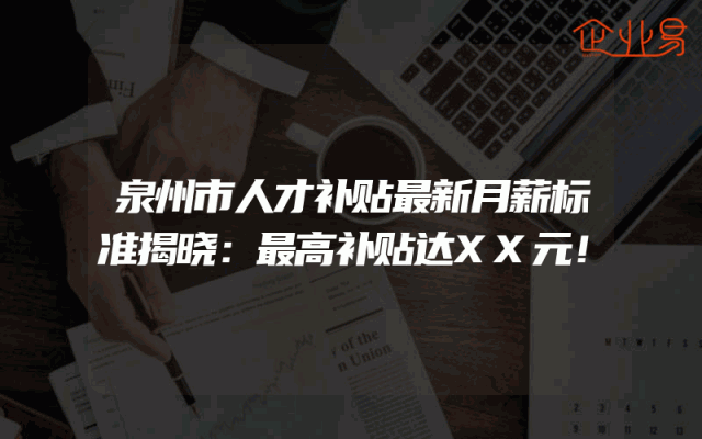 泉州市人才补贴最新月薪标准揭晓：最高补贴达XX元！