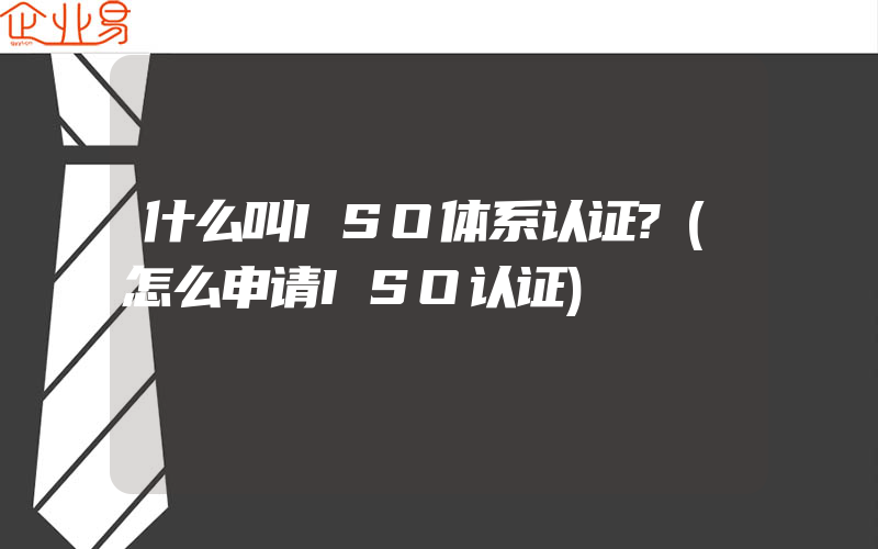 什么叫ISO体系认证?(怎么申请ISO认证)