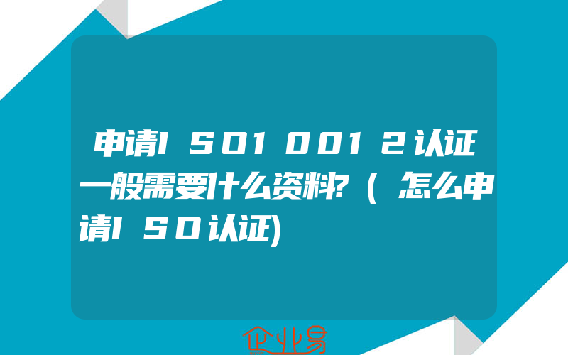 申请ISO10012认证一般需要什么资料?(怎么申请ISO认证)