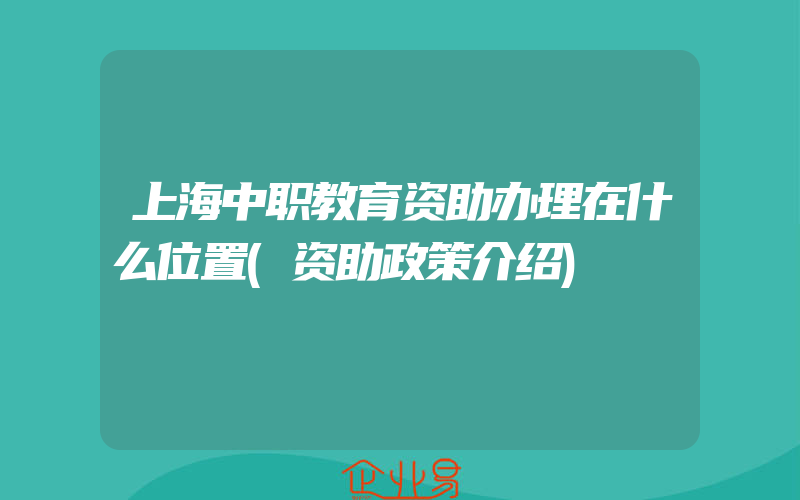 上海中职教育资助办理在什么位置(资助政策介绍)