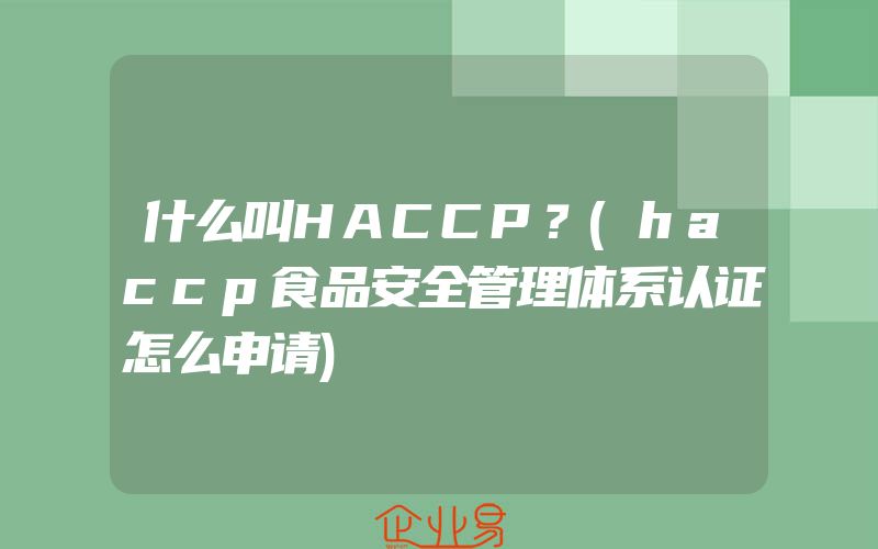 什么叫HACCP？(haccp食品安全管理体系认证怎么申请)