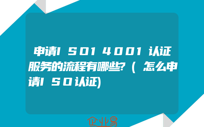 申请ISO14001认证服务的流程有哪些?(怎么申请ISO认证)