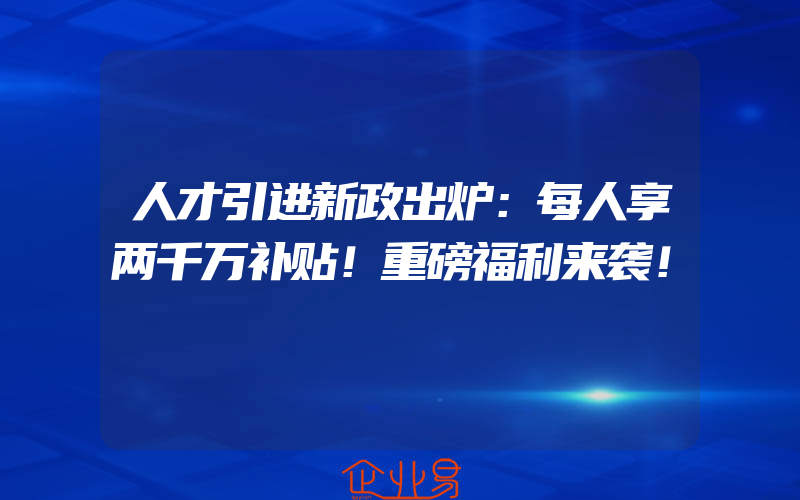 人才引进新政出炉：每人享两千万补贴！重磅福利来袭！