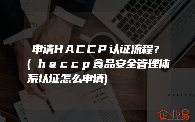 申请HACCP认证流程？(haccp食品安全管理体系认证怎么申请)