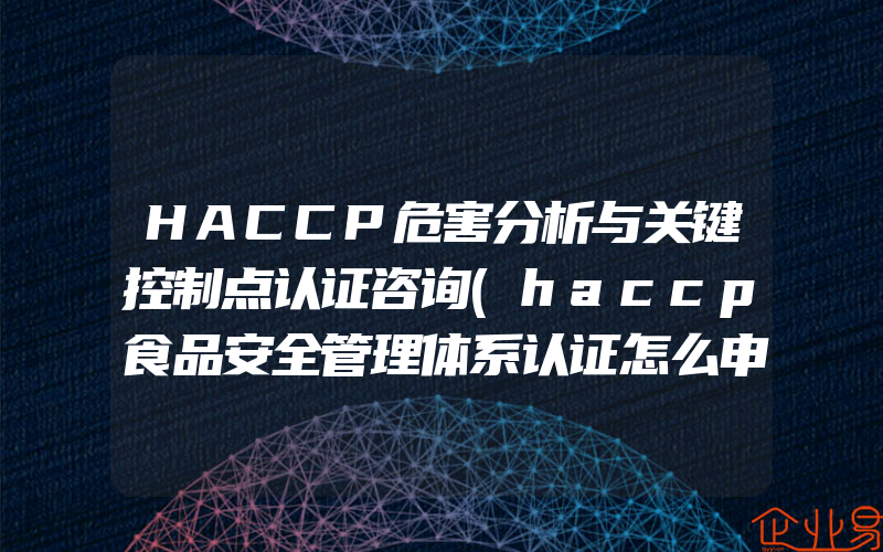 HACCP危害分析与关键控制点认证咨询(haccp食品安全管理体系认证怎么申请)