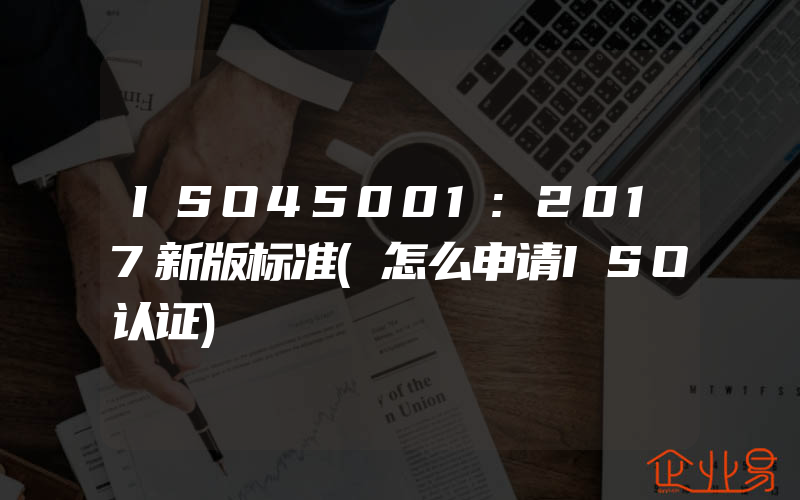 ISO45001:2017新版标准(怎么申请ISO认证)