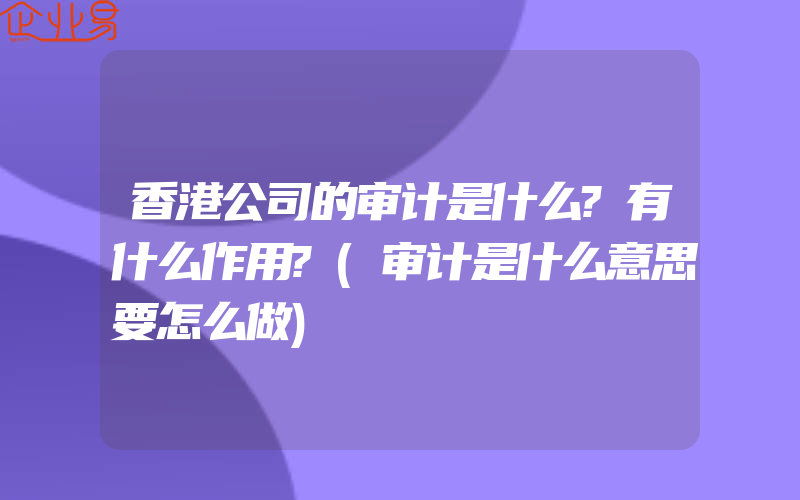 香港公司的审计是什么?有什么作用?(审计是什么意思要怎么做)