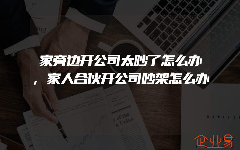 家旁边开公司太吵了怎么办,家人合伙开公司吵架怎么办