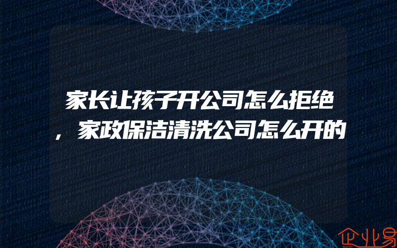 家长让孩子开公司怎么拒绝,家政保洁清洗公司怎么开的