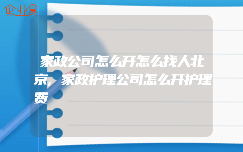 家政公司怎么开怎么找人北京,家政护理公司怎么开护理费