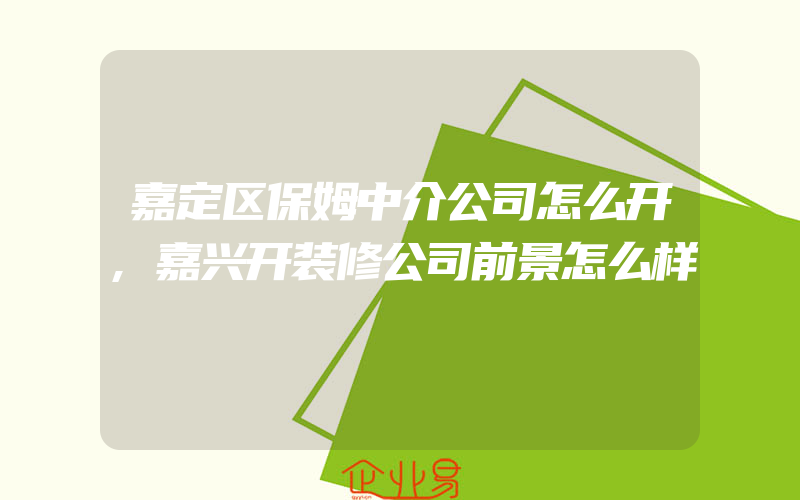 嘉定区保姆中介公司怎么开,嘉兴开装修公司前景怎么样