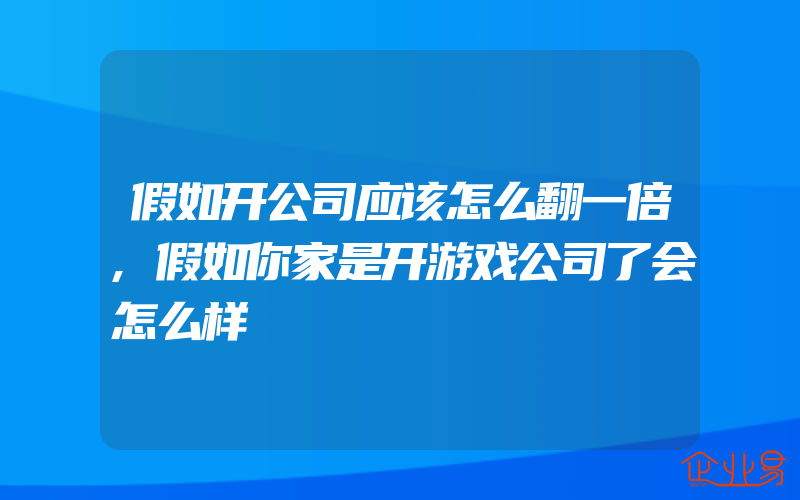 假如开公司应该怎么翻一倍,假如你家是开游戏公司了会怎么样