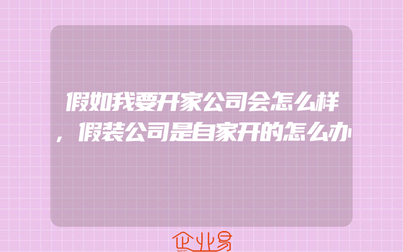 假如我要开家公司会怎么样,假装公司是自家开的怎么办