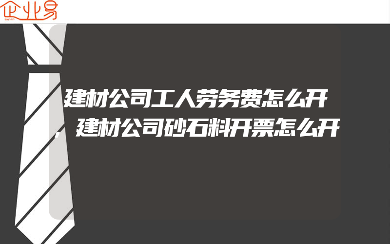 建材公司工人劳务费怎么开,建材公司砂石料开票怎么开