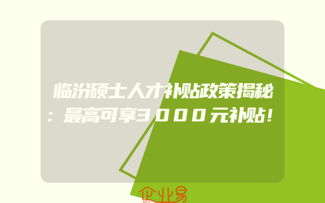 临汾硕士人才补贴政策揭秘：最高可享3000元补贴！