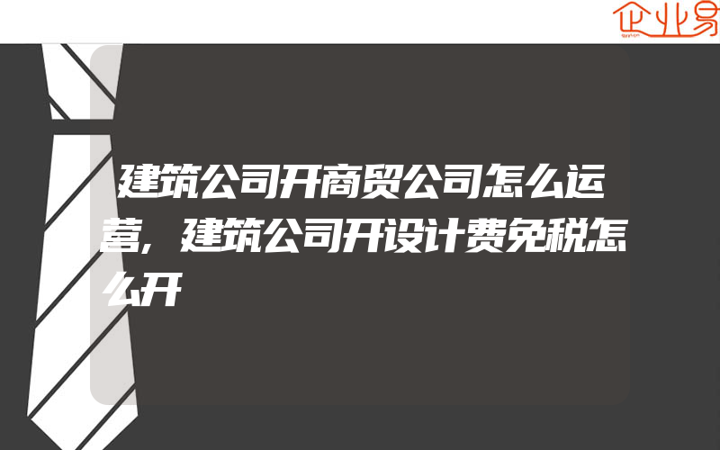 建筑公司开商贸公司怎么运营,建筑公司开设计费免税怎么开