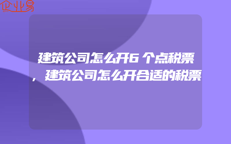 建筑公司怎么开6个点税票,建筑公司怎么开合适的税票