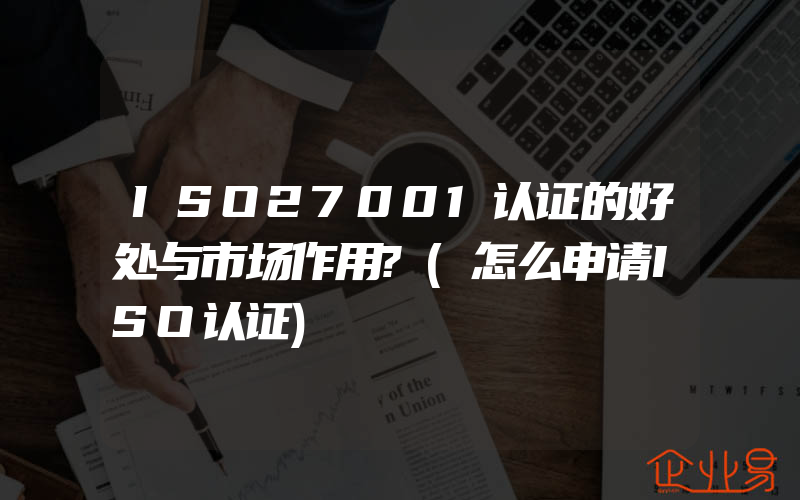 ISO27001认证的好处与市场作用?(怎么申请ISO认证)