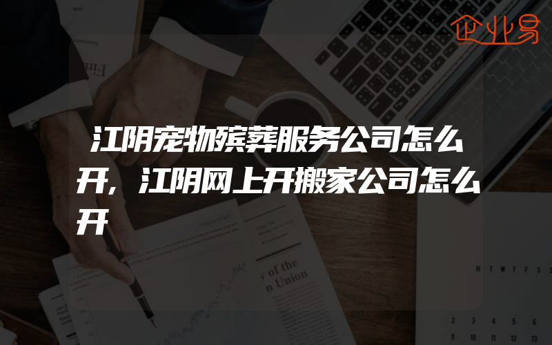 江阴宠物殡葬服务公司怎么开,江阴网上开搬家公司怎么开