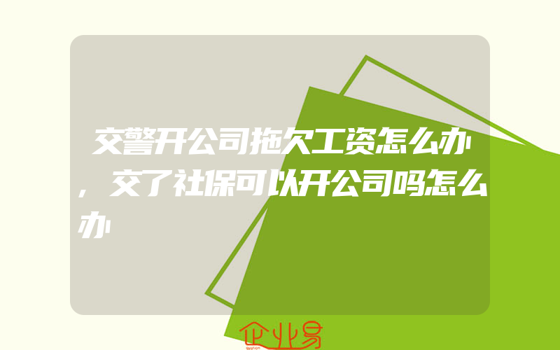 交警开公司拖欠工资怎么办,交了社保可以开公司吗怎么办