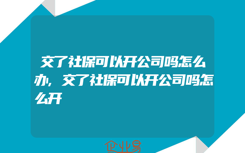 交了社保可以开公司吗怎么办,交了社保可以开公司吗怎么开