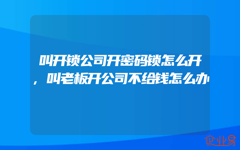 叫开锁公司开密码锁怎么开,叫老板开公司不给钱怎么办