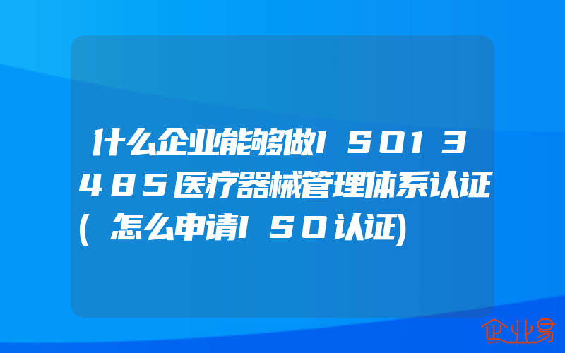 什么企业能够做ISO13485医疗器械管理体系认证(怎么申请ISO认证)