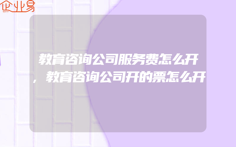 教育咨询公司服务费怎么开,教育咨询公司开的票怎么开